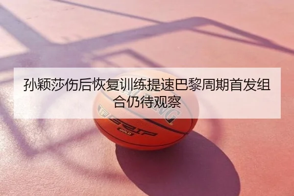 孙颖莎伤后恢复训练提速巴黎周期首发组合仍待观察