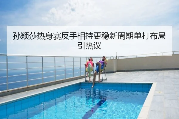 孙颖莎热身赛反手相持更稳新周期单打布局引热议