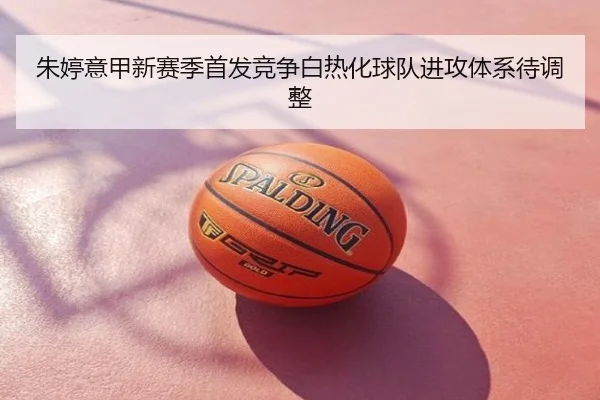 朱婷意甲新赛季首发竞争白热化球队进攻体系待调整