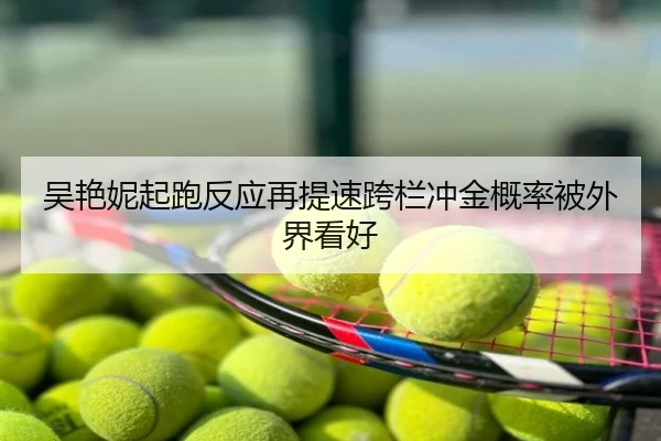 吴艳妮起跑反应再提速跨栏冲金概率被外界看好