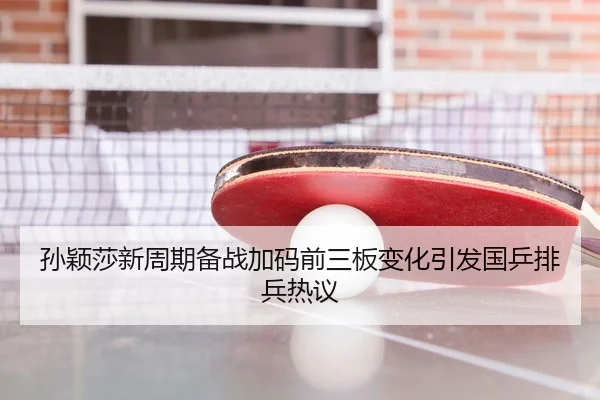 孙颖莎新周期备战加码前三板变化引发国乒排兵热议