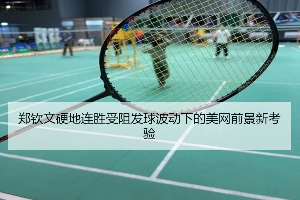 郑钦文硬地连胜受阻发球波动下的美网前景新考验