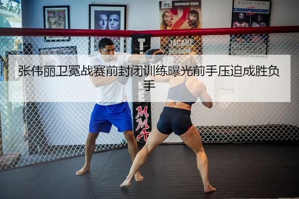 张伟丽卫冕战赛前封闭训练曝光前手压迫成胜负手