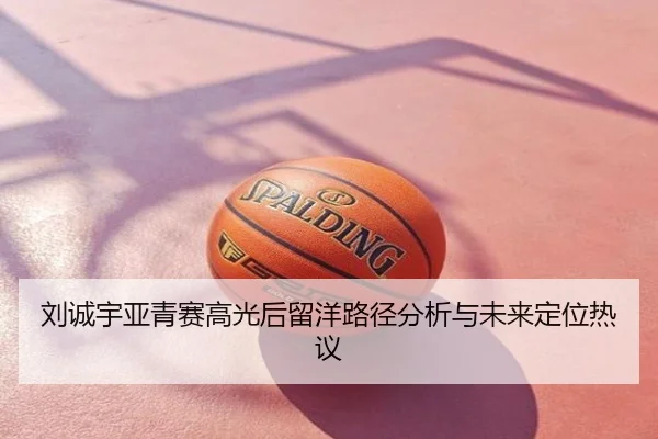 刘诚宇亚青赛高光后留洋路径分析与未来定位热议